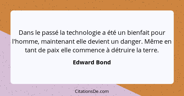 Dans le passé la technologie a été un bienfait pour l'homme, maintenant elle devient un danger. Même en tant de paix elle commence à dét... - Edward Bond