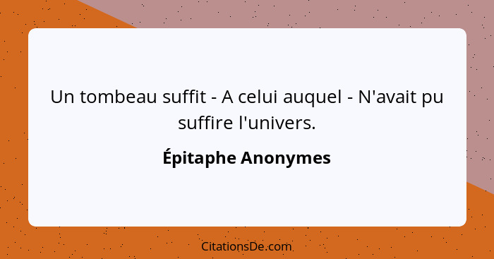 Un tombeau suffit - A celui auquel - N'avait pu suffire l'univers.... - Épitaphe Anonymes