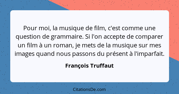 Pour moi, la musique de film, c'est comme une question de grammaire. Si l'on accepte de comparer un film à un roman, je mets de la... - François Truffaut