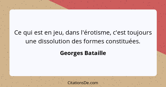 Ce qui est en jeu, dans l'érotisme, c'est toujours une dissolution des formes constituées.... - Georges Bataille