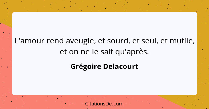 L'amour rend aveugle, et sourd, et seul, et mutile, et on ne le sait qu'après.... - Grégoire Delacourt