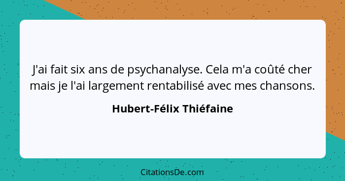 J'ai fait six ans de psychanalyse. Cela m'a coûté cher mais je l'ai largement rentabilisé avec mes chansons.... - Hubert-Félix Thiéfaine