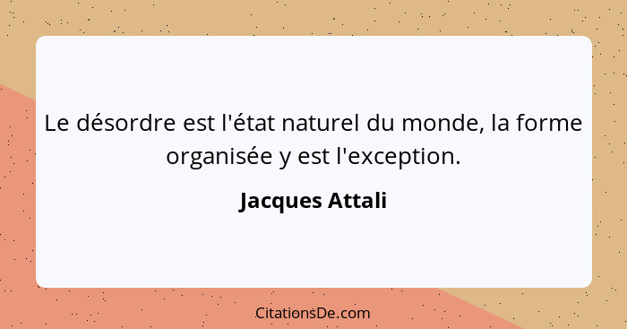 Le désordre est l'état naturel du monde, la forme organisée y est l'exception.... - Jacques Attali