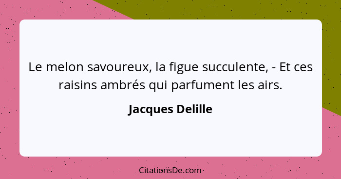 Le melon savoureux, la figue succulente, - Et ces raisins ambrés qui parfument les airs.... - Jacques Delille