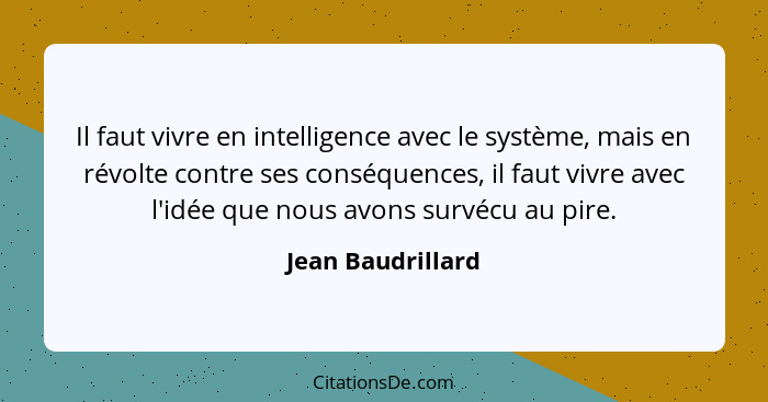 Il faut vivre en intelligence avec le système, mais en révolte contre ses conséquences, il faut vivre avec l'idée que nous avons su... - Jean Baudrillard