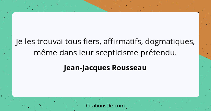 Je les trouvai tous fiers, affirmatifs, dogmatiques, même dans leur scepticisme prétendu.... - Jean-Jacques Rousseau