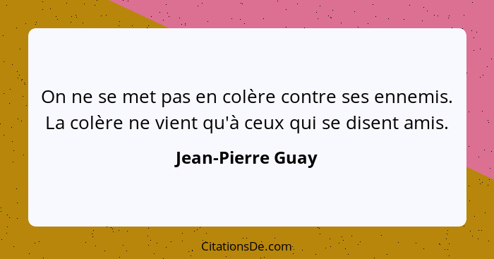 On ne se met pas en colère contre ses ennemis. La colère ne vient qu'à ceux qui se disent amis.... - Jean-Pierre Guay