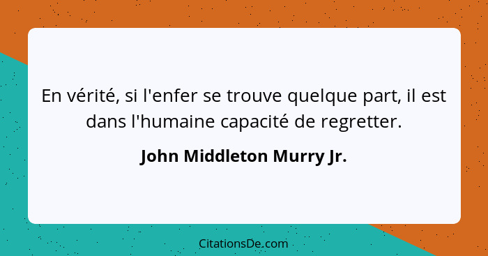 En vérité, si l'enfer se trouve quelque part, il est dans l'humaine capacité de regretter.... - John Middleton Murry Jr.