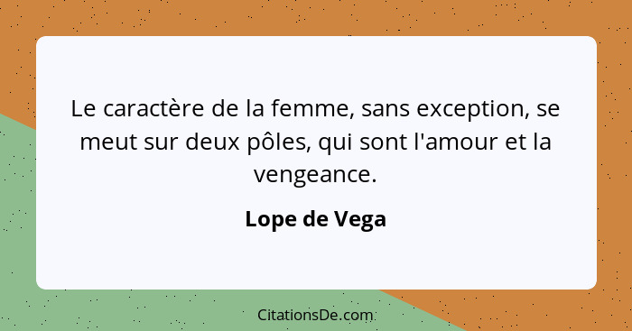 Le caractère de la femme, sans exception, se meut sur deux pôles, qui sont l'amour et la vengeance.... - Lope de Vega