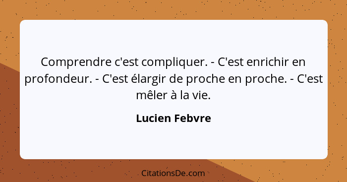 Comprendre c'est compliquer. - C'est enrichir en profondeur. - C'est élargir de proche en proche. - C'est mêler à la vie.... - Lucien Febvre