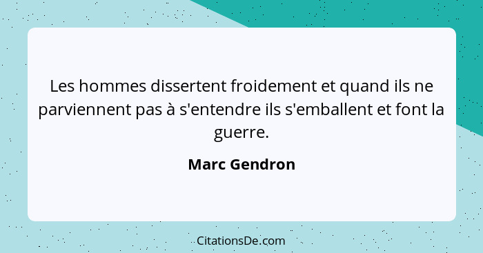 Les hommes dissertent froidement et quand ils ne parviennent pas à s'entendre ils s'emballent et font la guerre.... - Marc Gendron