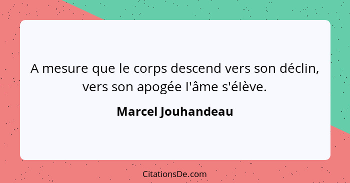 A mesure que le corps descend vers son déclin, vers son apogée l'âme s'élève.... - Marcel Jouhandeau