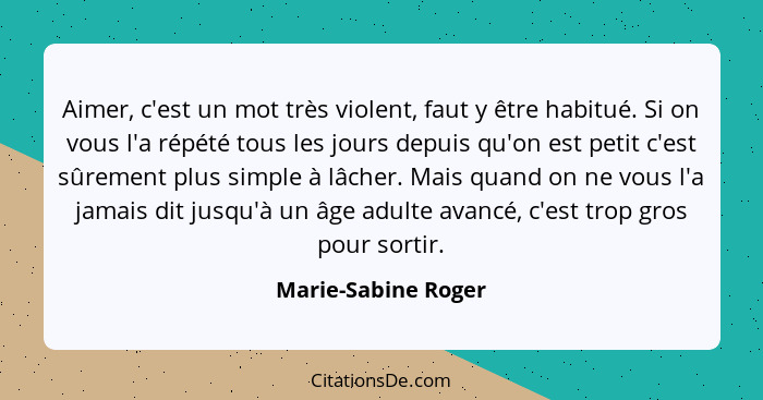 Aimer, c'est un mot très violent, faut y être habitué. Si on vous l'a répété tous les jours depuis qu'on est petit c'est sûrement... - Marie-Sabine Roger