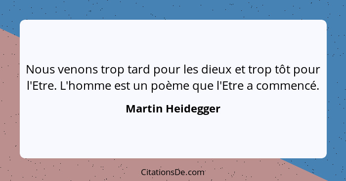 Nous venons trop tard pour les dieux et trop tôt pour l'Etre. L'homme est un poème que l'Etre a commencé.... - Martin Heidegger