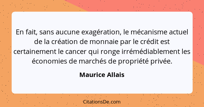 En fait, sans aucune exagération, le mécanisme actuel de la création de monnaie par le crédit est certainement le cancer qui ronge ir... - Maurice Allais