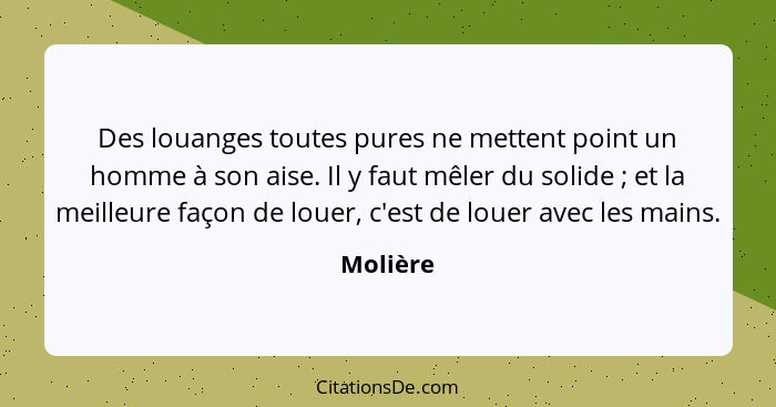 Des louanges toutes pures ne mettent point un homme à son aise. Il y faut mêler du solide ; et la meilleure façon de louer, c'est de lo... - Molière