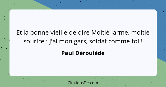 Et la bonne vieille de dire Moitié larme, moitié sourire : J'ai mon gars, soldat comme toi !... - Paul Déroulède