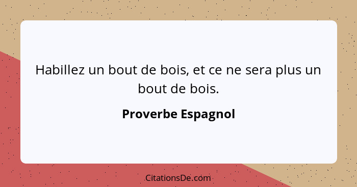 Habillez un bout de bois, et ce ne sera plus un bout de bois.... - Proverbe Espagnol