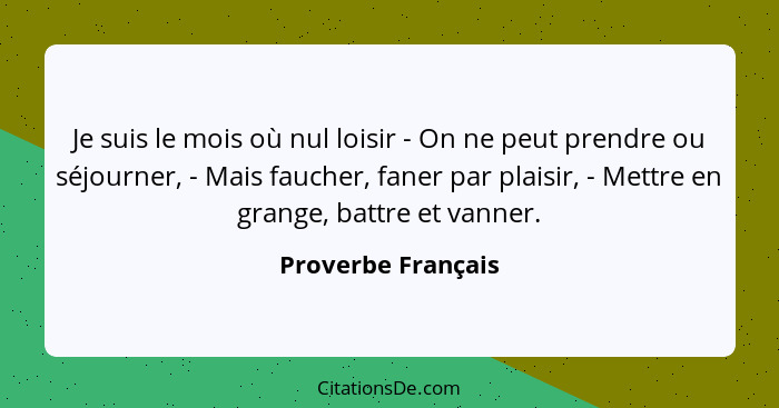 Je suis le mois où nul loisir - On ne peut prendre ou séjourner, - Mais faucher, faner par plaisir, - Mettre en grange, battre et... - Proverbe Français