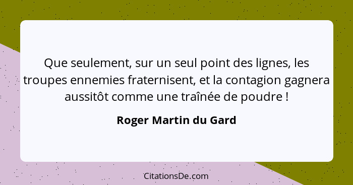 Que seulement, sur un seul point des lignes, les troupes ennemies fraternisent, et la contagion gagnera aussitôt comme une traî... - Roger Martin du Gard