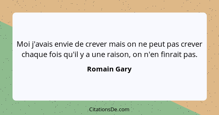 Moi j'avais envie de crever mais on ne peut pas crever chaque fois qu'il y a une raison, on n'en finrait pas.... - Romain Gary