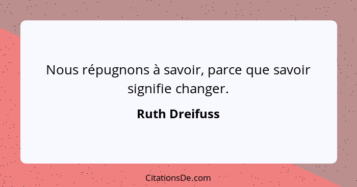 Nous répugnons à savoir, parce que savoir signifie changer.... - Ruth Dreifuss