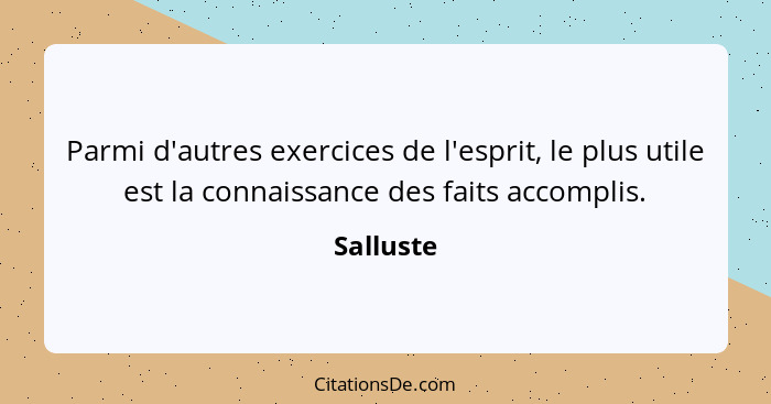 Parmi d'autres exercices de l'esprit, le plus utile est la connaissance des faits accomplis.... - Salluste