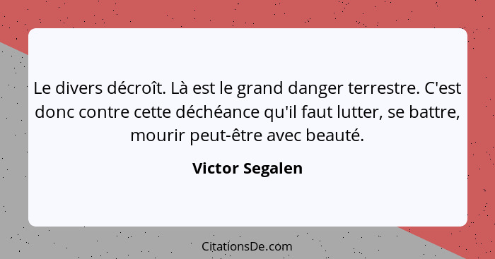 Le divers décroît. Là est le grand danger terrestre. C'est donc contre cette déchéance qu'il faut lutter, se battre, mourir peut-être... - Victor Segalen