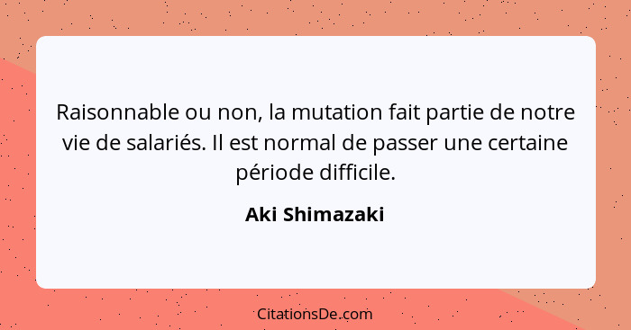 Raisonnable ou non, la mutation fait partie de notre vie de salariés. Il est normal de passer une certaine période difficile.... - Aki Shimazaki