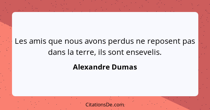 Les amis que nous avons perdus ne reposent pas dans la terre, ils sont ensevelis.... - Alexandre Dumas