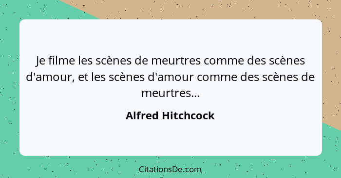 Je filme les scènes de meurtres comme des scènes d'amour, et les scènes d'amour comme des scènes de meurtres...... - Alfred Hitchcock