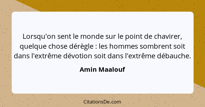 Lorsqu'on sent le monde sur le point de chavirer, quelque chose dérègle : les hommes sombrent soit dans l'extrême dévotion soit da... - Amin Maalouf