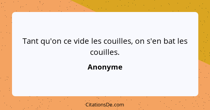 Tant qu'on ce vide les couilles, on s'en bat les couilles.... - Anonyme