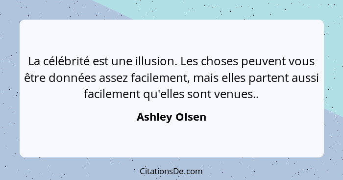 La célébrité est une illusion. Les choses peuvent vous être données assez facilement, mais elles partent aussi facilement qu'elles sont... - Ashley Olsen