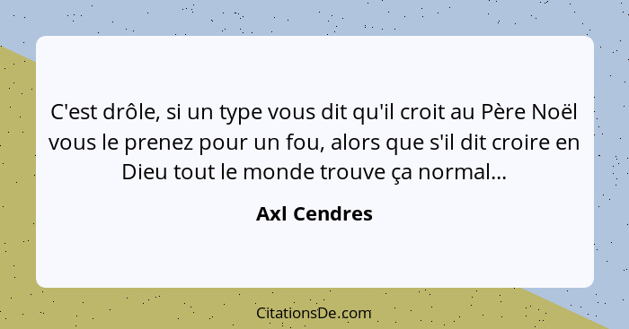 C'est drôle, si un type vous dit qu'il croit au Père Noël vous le prenez pour un fou, alors que s'il dit croire en Dieu tout le monde tr... - Axl Cendres