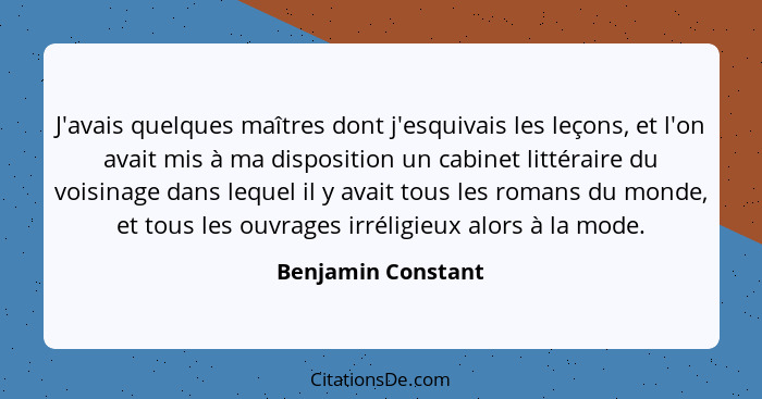 J'avais quelques maîtres dont j'esquivais les leçons, et l'on avait mis à ma disposition un cabinet littéraire du voisinage dans l... - Benjamin Constant