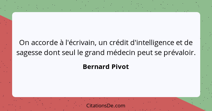 On accorde à l'écrivain, un crédit d'intelligence et de sagesse dont seul le grand médecin peut se prévaloir.... - Bernard Pivot