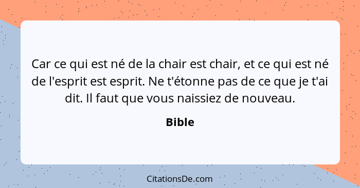 Car ce qui est né de la chair est chair, et ce qui est né de l'esprit est esprit. Ne t'étonne pas de ce que je t'ai dit. Il faut que vous nais... - Bible