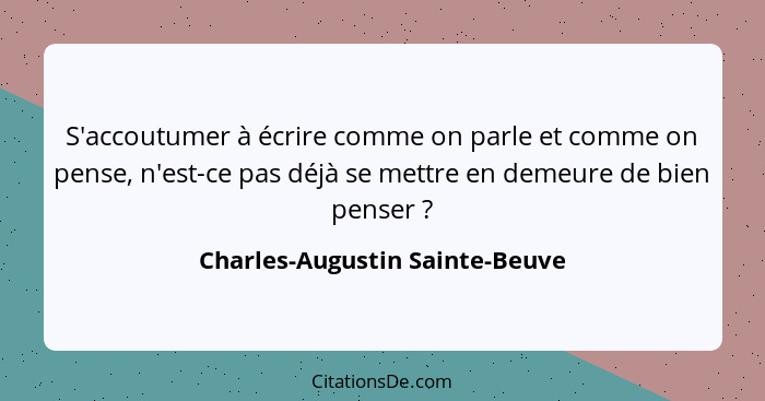 S'accoutumer à écrire comme on parle et comme on pense, n'est-ce pas déjà se mettre en demeure de bien penser ?... - Charles-Augustin Sainte-Beuve