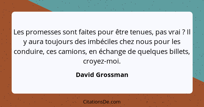 Les promesses sont faites pour être tenues, pas vrai ? Il y aura toujours des imbéciles chez nous pour les conduire, ces camions... - David Grossman