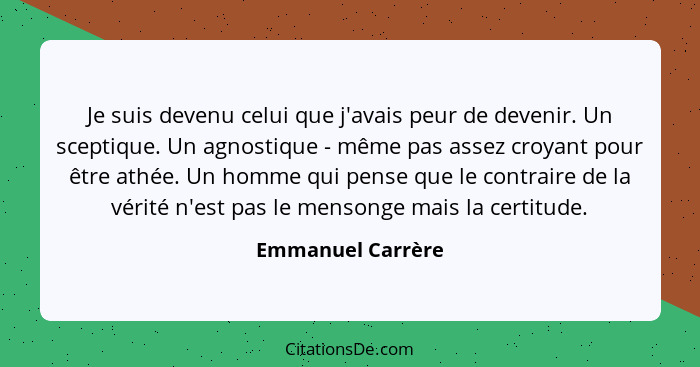 Je suis devenu celui que j'avais peur de devenir. Un sceptique. Un agnostique - même pas assez croyant pour être athée. Un homme qu... - Emmanuel Carrère