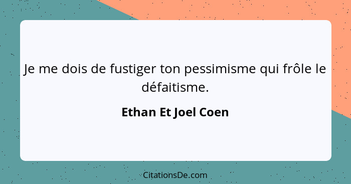 Je me dois de fustiger ton pessimisme qui frôle le défaitisme.... - Ethan Et Joel Coen