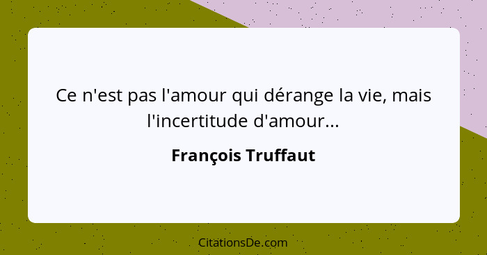 Ce n'est pas l'amour qui dérange la vie, mais l'incertitude d'amour...... - François Truffaut