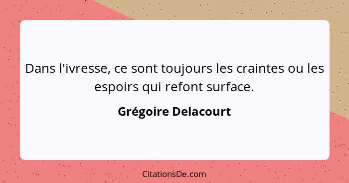 Dans l'ivresse, ce sont toujours les craintes ou les espoirs qui refont surface.... - Grégoire Delacourt