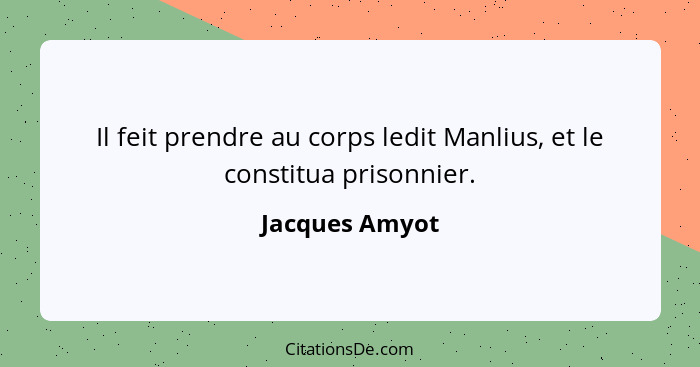 Il feit prendre au corps ledit Manlius, et le constitua prisonnier.... - Jacques Amyot