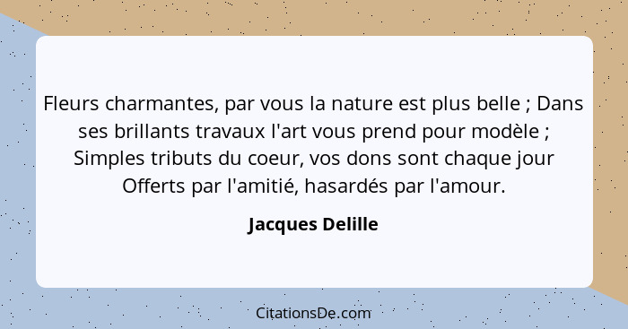 Fleurs charmantes, par vous la nature est plus belle ; Dans ses brillants travaux l'art vous prend pour modèle ; Simples t... - Jacques Delille