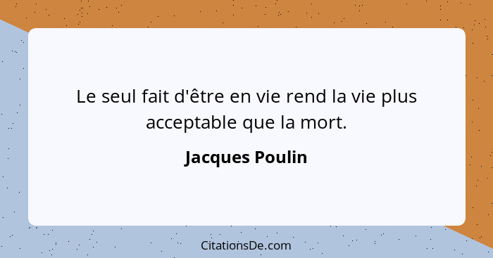 Le seul fait d'être en vie rend la vie plus acceptable que la mort.... - Jacques Poulin