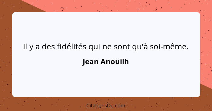 Il y a des fidélités qui ne sont qu'à soi-même.... - Jean Anouilh