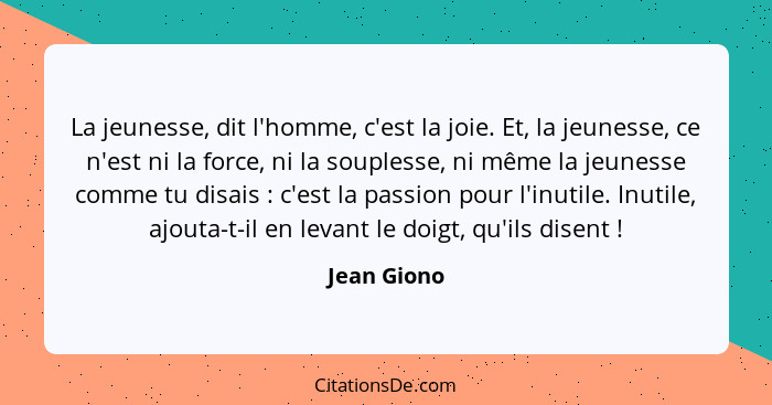 La jeunesse, dit l'homme, c'est la joie. Et, la jeunesse, ce n'est ni la force, ni la souplesse, ni même la jeunesse comme tu disais ... - Jean Giono