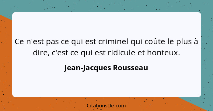 Ce n'est pas ce qui est criminel qui coûte le plus à dire, c'est ce qui est ridicule et honteux.... - Jean-Jacques Rousseau